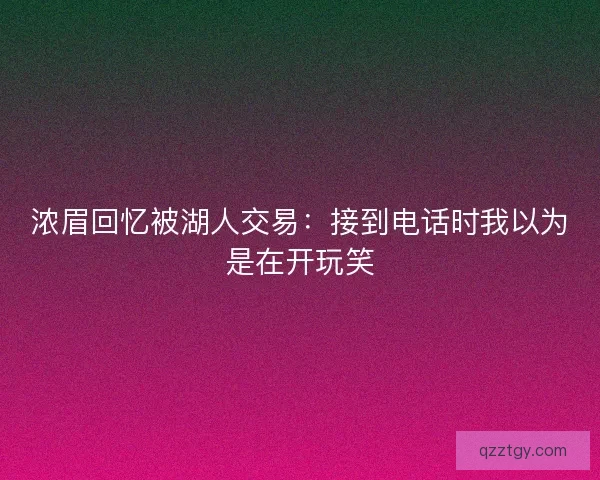 浓眉回忆被湖人交易：接到电话时我以为是在开玩笑