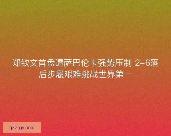 郑钦文首盘遭萨巴伦卡强势压制 2-6落后步履艰难挑战世界第一