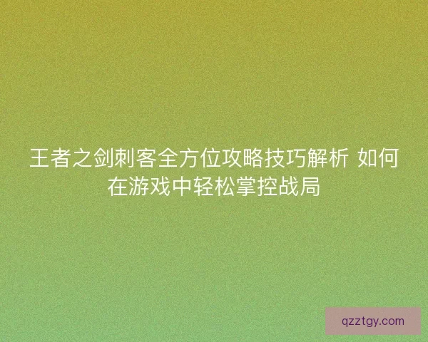 王者之剑刺客全方位攻略技巧解析 如何在游戏中轻松掌控战局