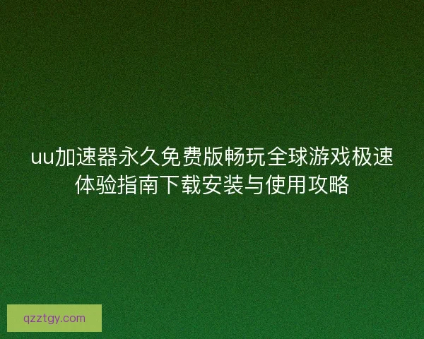 uu加速器永久免费版畅玩全球游戏极速体验指南下载安装与使用攻略