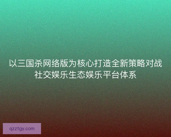 以三国杀网络版为核心打造全新策略对战社交娱乐生态娱乐平台体系