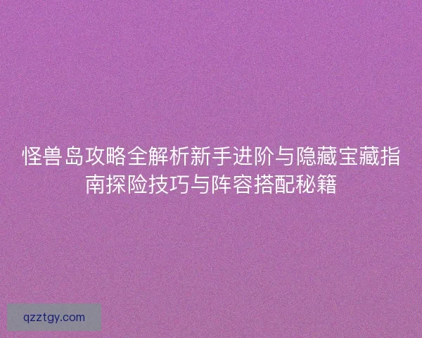 怪兽岛攻略全解析新手进阶与隐藏宝藏指南探险技巧与阵容搭配秘籍