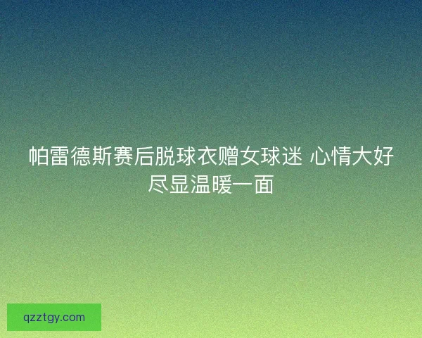 帕雷德斯赛后脱球衣赠女球迷 心情大好尽显温暖一面
