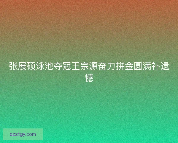 张展硕泳池夺冠王宗源奋力拼金圆满补遗憾