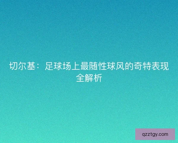 切尔基：足球场上最随性球风的奇特表现全解析