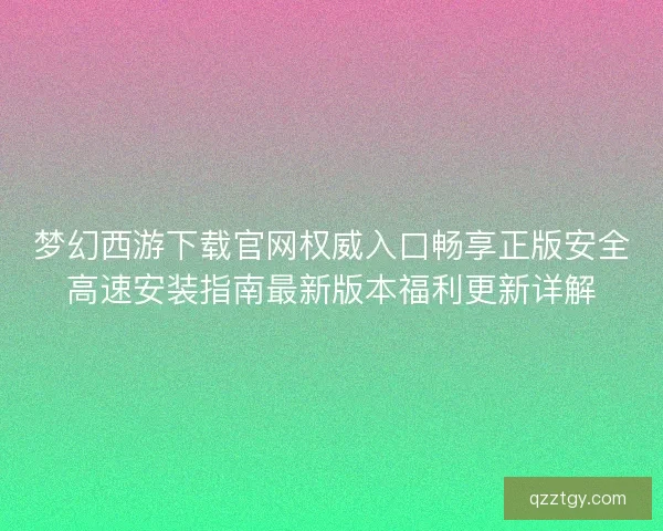 梦幻西游下载官网权威入口畅享正版安全高速安装指南最新版本福利更新详解
