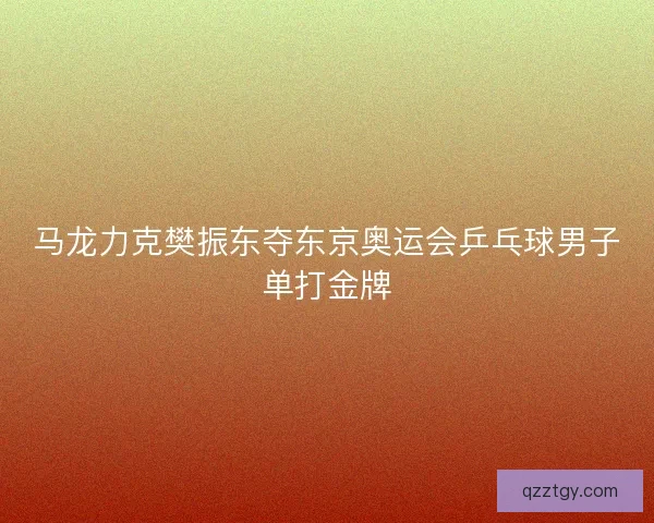 马龙力克樊振东夺东京奥运会乒乓球男子单打金牌