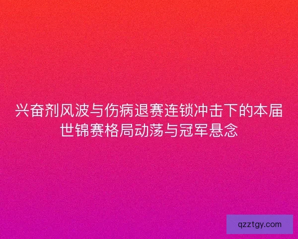 兴奋剂风波与伤病退赛连锁冲击下的本届世锦赛格局动荡与冠军悬念