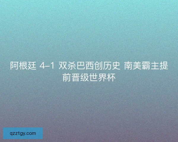 阿根廷 4-1 双杀巴西创历史 南美霸主提前晋级世界杯