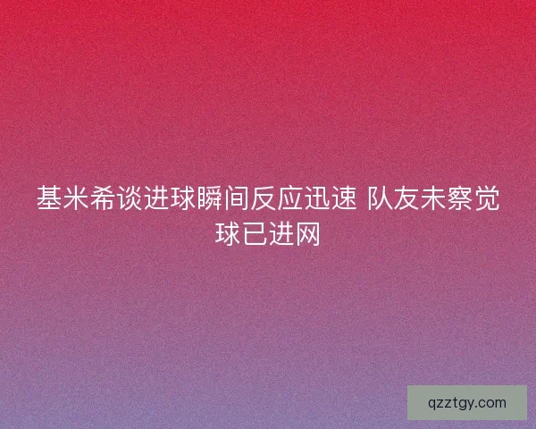 基米希谈进球瞬间反应迅速 队友未察觉球已进网