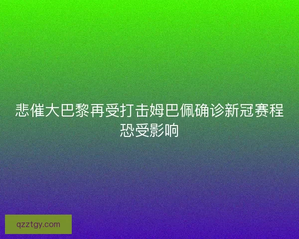 悲催大巴黎再受打击姆巴佩确诊新冠赛程恐受影响